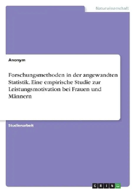 Forschungsmethoden in der angewandten Statistik. Eine empirische Studie zur Leistungsmotivation bei Frauen und Männern by Anonymous