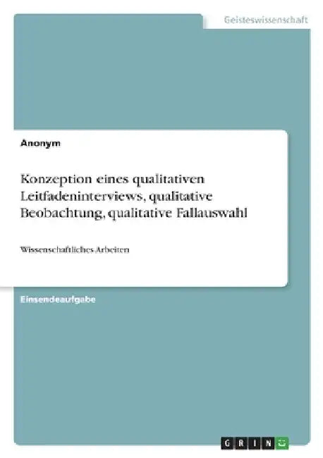 Konzeption eines qualitativen Leitfadeninterviews, qualitative Beobachtung, qualitative Fallauswahl: Wissenschaftliches Arbeiten by Anonym
