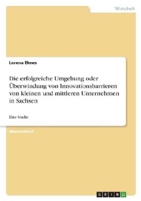 Die erfolgreiche Umgehung oder Überwindung von Innovationsbarrieren von kleinen und mittleren Unternehmen in Sachsen: Eine Studie by Ehnes, Lorena