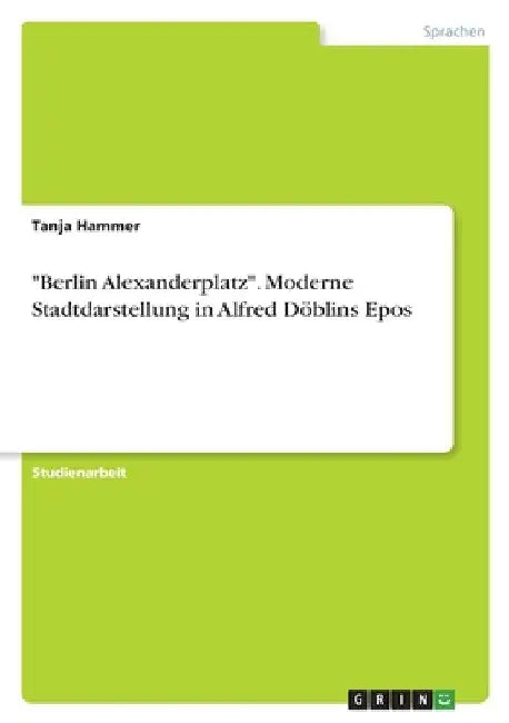"Berlin Alexanderplatz". Moderne Stadtdarstellung in Alfred Döblins Epos by Hammer, Tanja