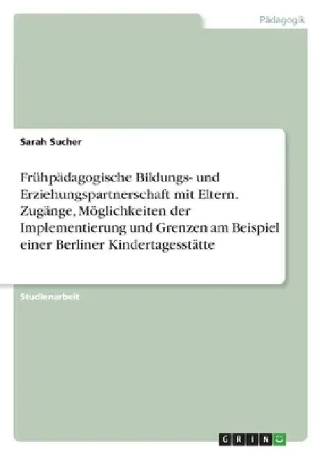 Frühpädagogische Bildungs- und Erziehungspartnerschaft mit Eltern. Zugänge, Möglichkeiten der Implementierung und Grenzen am Beispiel einer Berliner K by Sucher, Sarah