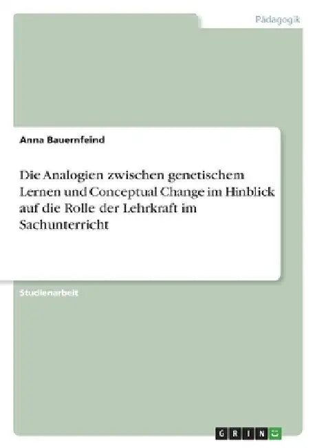 Die Analogien zwischen genetischem Lernen und Conceptual Change im Hinblick auf die Rolle der Lehrkraft im Sachunterricht by Bauernfeind, Anna