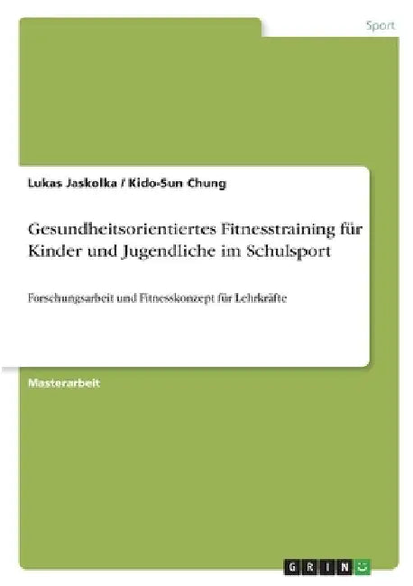 Gesundheitsorientiertes Fitnesstraining für Kinder und Jugendliche im Schulsport: Forschungsarbeit und Fitnesskonzept für Lehrkräfte by Jaskolka, Lukas