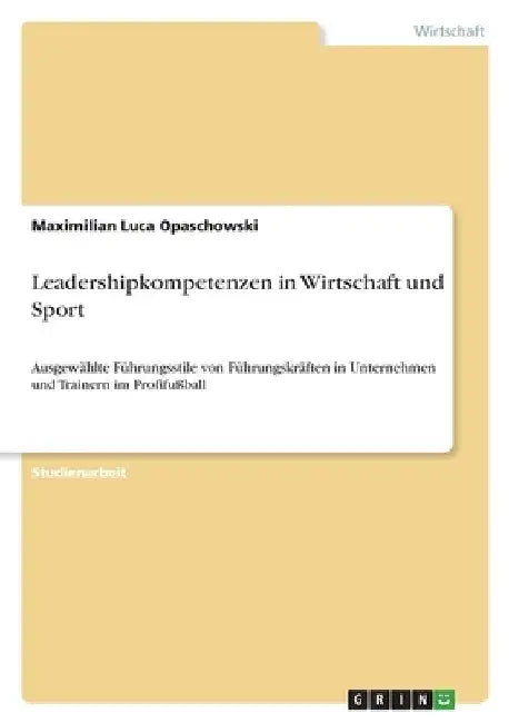 Leadershipkompetenzen in Wirtschaft und Sport: Ausgewählte Führungsstile von Führungskräften in Unternehmen und Trainern im Profifußball by Opaschowski, Maximilian Luca