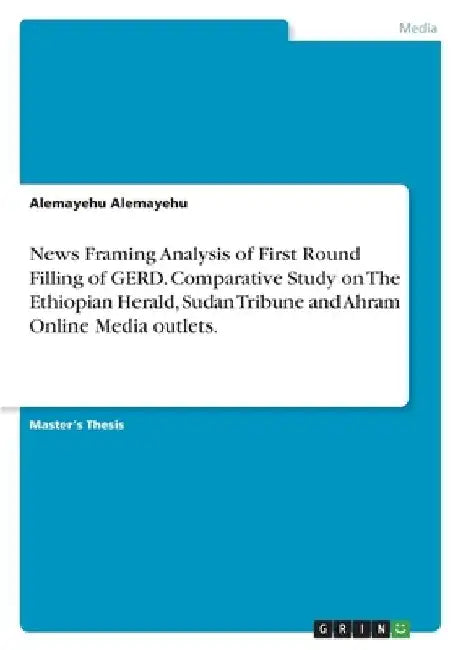 News Framing Analysis of First Round Filling of GERD. Comparative Study on The Ethiopian Herald, Sudan Tribune and Ahram Online Media outlets. by Alemayehu Alemayehu