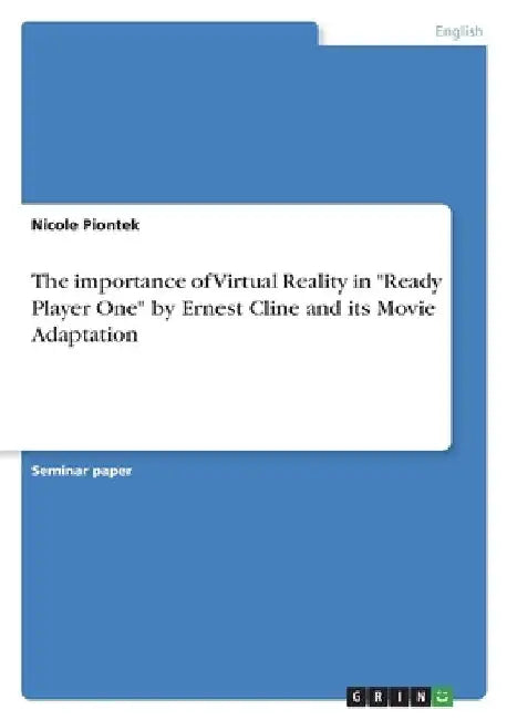 The importance of Virtual Reality in "Ready Player One" by Ernest Cline and its Movie Adaptation by Nicole Piontek