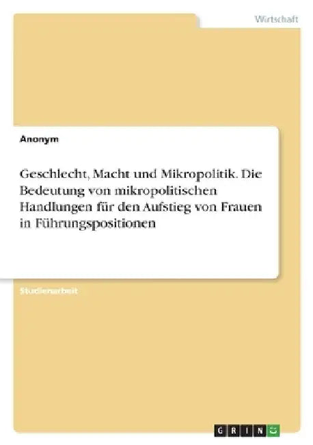 Geschlecht, Macht und Mikropolitik. Die Bedeutung von mikropolitischen Handlungen für den Aufstieg von Frauen in Führungspositionen by Anonymous