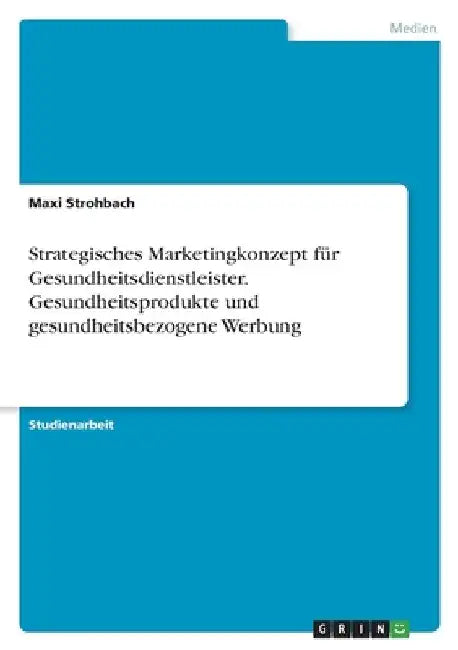 Strategisches Marketingkonzept für Gesundheitsdienstleister. Gesundheitsprodukte undgesundheitsbezogene Werbung by Strohbach, Maxi