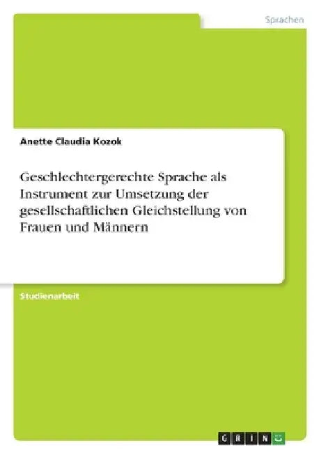 Geschlechtergerechte Sprache als Instrument zur Umsetzung der gesellschaftlichen Gleichstellung von Frauen und Männern by Kozok, Anette Claudia