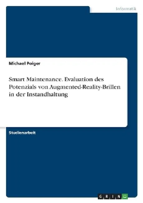 Smart Maintenance. Evaluation des Potenzials von Augmented-Reality-Brillen in der Instandhaltung by Poiger, Michael