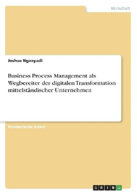 Business Process Management als Wegbereiter der digitalen Transformation mittelständischer Unternehmen by Nganyadi, Joshua