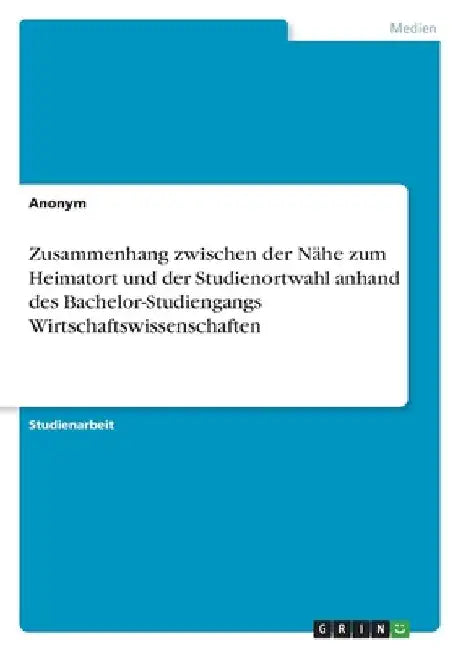 Zusammenhang zwischen der Nähe zum Heimatort und der Studienortwahl anhand des Bachelor-Studiengangs Wirtschaftswissenschaften by Anonymous