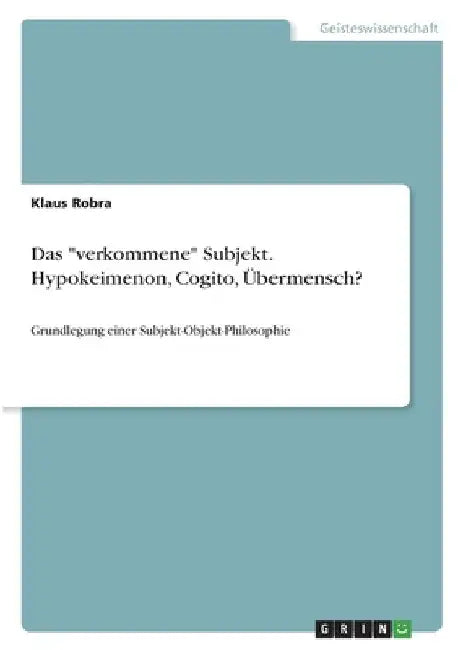 Das "verkommene" Subjekt. Hypokeimenon, Cogito, Übermensch?: Grundlegung einer Subjekt-Objekt-Philosophie by Robra, Klaus