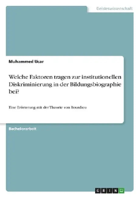 Welche Faktoren tragen zur institutionellen Diskriminierung in der Bildungsbiographie bei?: Eine Erörterung mit der Theorie von Bourdieu by Ucar, Muhammed