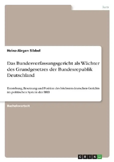 Das Bundesverfassungsgericht als Wächter des Grundgesetzes der Bundesrepublik Deutschland: Entstehung, Besetzung und Position des höchsten deutschen G by Sibbel, Heinz-Jürgen