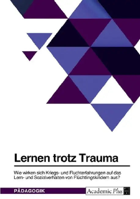Lernen trotz Trauma. Wie wirken sich Kriegs- und Fluchterfahrungen auf das Lern- und Sozialverhalten von Flüchtlingskindern aus? by Anonym