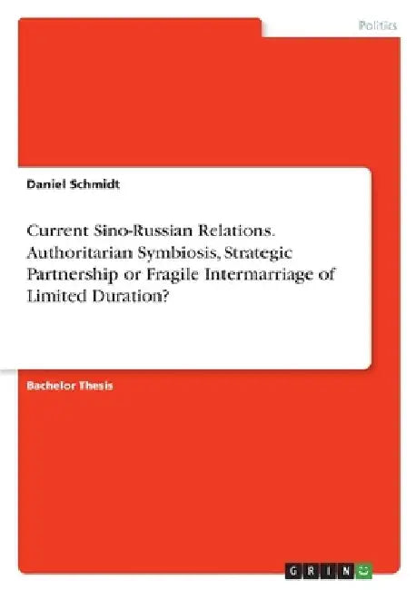 Current Sino-Russian Relations. Authoritarian Symbiosis, Strategic Partnership or FragileIntermarriage of Limited Duration? by Daniel Schmidt