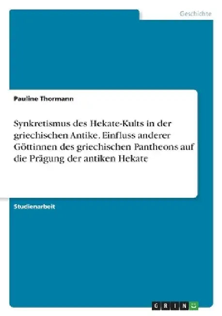 Synkretismus des Hekate-Kults in der griechischen Antike. Einfluss anderer Göttinnen des griechischen Pantheons auf die Prägung der antiken Hekate by Thormann, Pauline
