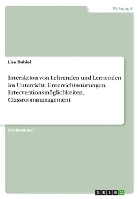 Interaktion von Lehrenden und Lernenden im Unterricht. Unterrichtsstörungen, Interventionsmöglichkeiten, Classroommanagement by Dubiel, Lisa