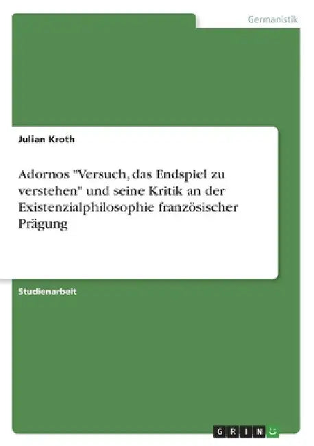 Adornos "Versuch, das Endspiel zu verstehen" und seine Kritik an der Existenzialphilosophie französischer Prägung by Kroth, Julian