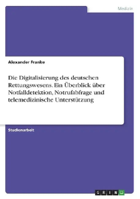 Die Digitalisierung des deutschen Rettungswesens. Ein Überblick über Notfalldetektion, Notrufabfrage und telemedizinische Unterstützung by Franke, Alexander
