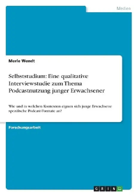 Selbststudium: Eine qualitative Interviewstudie zum Thema Podcastnutzung junger Erwachsener: Wie und in welchen Kontexten eignen sich junge Erwachsene by Wendt, Merle
