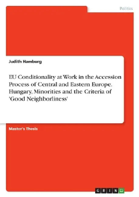 EU Conditionality at Work in the Accession Process of Central and Eastern Europe. Hungary, Minorities and the Criteria of 'Good Neighborliness' by Judith Hamburg