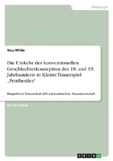 Die Umkehr der konventionellen Geschlechterkonzeption des 18. und 19. Jahrhunderts in Kleists Trauerspiel "Penthesilea": Bürgerliches Frauenideal trif by Wilde, Sina