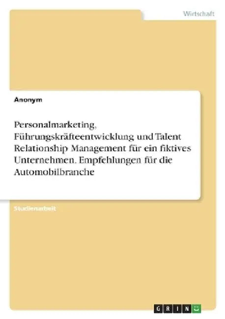 Personalmarketing, Führungskräfteentwicklung und Talent Relationship Management für ein fiktives Unternehmen. Empfehlungen für die Automobilbranche by Anonymous