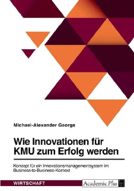 Wie Innovationen für KMU zum Erfolg werden. Konzept für ein Innovationsmanagementsystem im Business-to-Business-Kontext by George, Michael-Alexander
