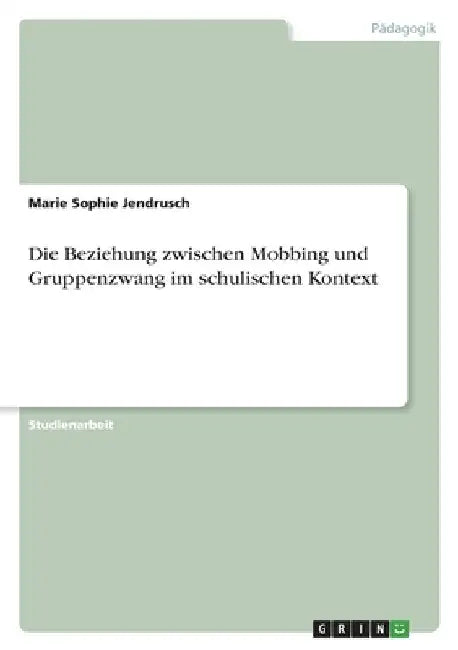 Die Beziehung zwischen Mobbing und Gruppenzwang im schulischen Kontext by Jendrusch, Marie Sophie