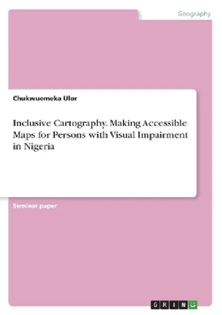 Inclusive Cartography. Making Accessible Maps for Persons with Visual Impairment in Nigeria by Chukwuemeka Ulor