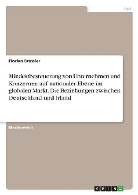 Mindestbesteuerung von Unternehmen und Konzernen auf nationaler Ebene im globalen Markt. Die Beziehungen zwischen Deutschland und Irland by Bressler, Florian