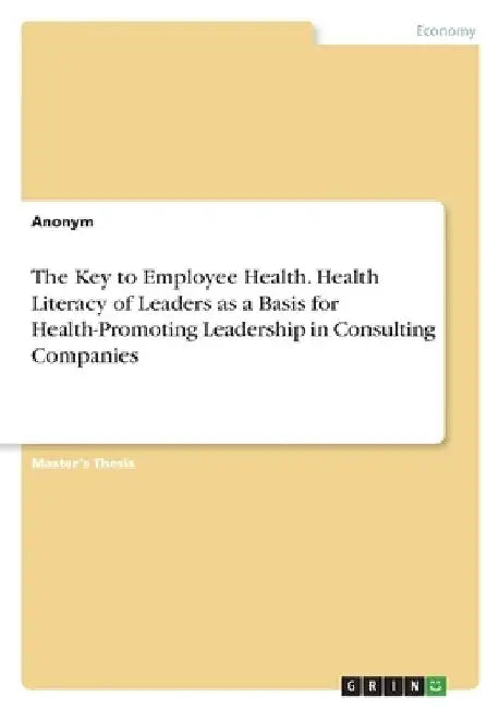 The Key to Employee Health. Health Literacy of Leaders as a Basis for Health-Promoting Leadership in Consulting Companies by Anonym