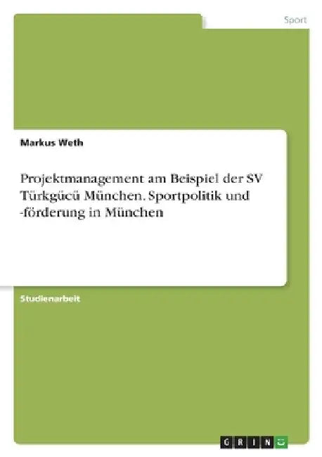 Projektmanagement am Beispiel der SV Türkgücü München. Sportpolitik und -förderung in München by Weth, Markus