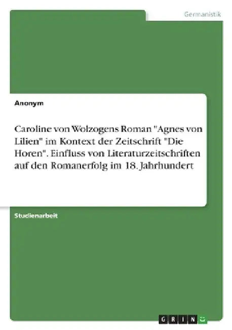 Caroline von Wolzogens Roman "Agnes von Lilien" im Kontext der Zeitschrift "Die Horen". Einfluss von Literaturzeitschriften auf den Romanerfolg im 18. by Anonymous