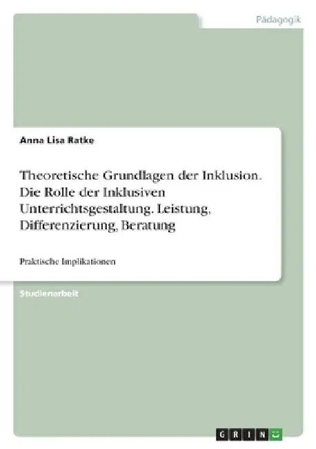 Theoretische Grundlagen der Inklusion. Die Rolle der Inklusiven Unterrichtsgestaltung. Leistung, Differenzierung, Beratung: Praktische Implikationen by Ratke, Anna Lisa