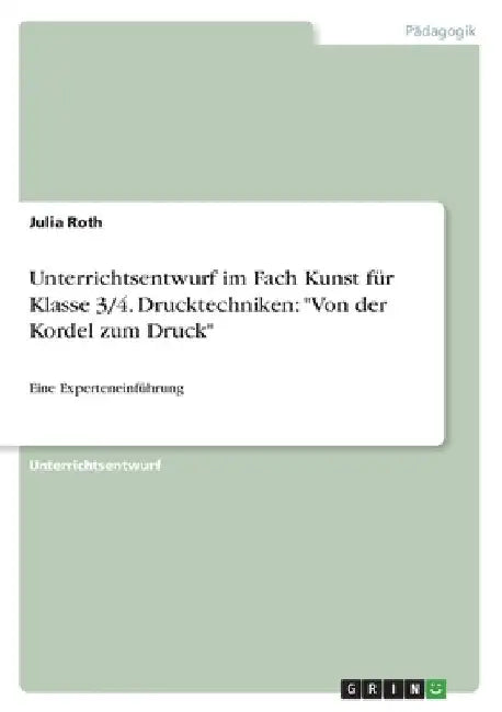 Unterrichtsentwurf im Fach Kunst für Klasse 3/4. Drucktechniken: Von der Kordel zum Druck: Eine Experteneinführung by Roth, Julia