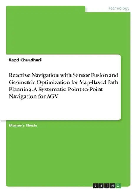 Reactive Navigation with Sensor Fusion and Geometric Optimization for Map-Based Path Planning. A Systematic Point-to-Point Navigation for AGV by Rapti Chaudhuri