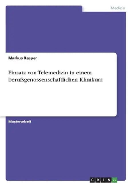 Einsatz von Telemedizin in einem berufsgenossenschaftlichen Klinikum by Kasper, Markus