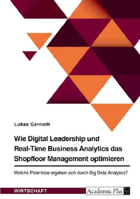 Wie Digital Leadership und Real-Time Business Analytics das Shopfloor Management optimieren. Welche Potentiale ergeben sich durch Big Data Analytics? by Gernoth, Lukas