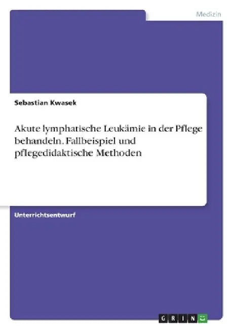 Akute lymphatische Leukämie in der Pflege behandeln. Fallbeispiel und pflegedidaktische Methoden by Kwasek, Sebastian