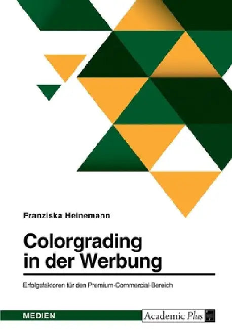 Colorgrading in der Werbung. Erfolgsfaktoren für den Premium-Commercial-Bereich by Heinemann, Franziska