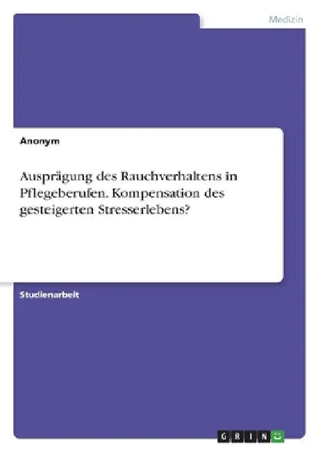 Ausprägung des Rauchverhaltens in Pflegeberufen. Kompensation des gesteigerten Stresserlebens? by Anonym