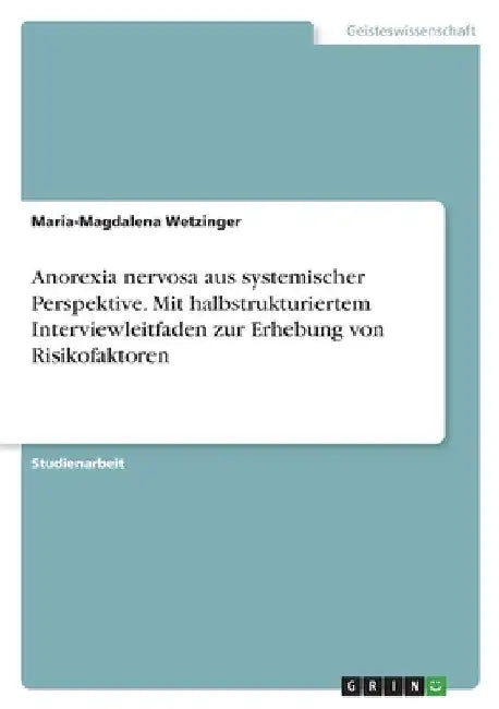 Anorexia nervosa aus systemischer Perspektive. Mit halbstrukturiertem Interviewleitfaden zur Erhebung von Risikofaktoren by Wetzinger, Maria-Magdalena