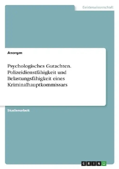 Psychologisches Gutachten. Polizeidienstfähigkeit und Belastungsfähigkeit eines Kriminalhauptkommissars by Anonym