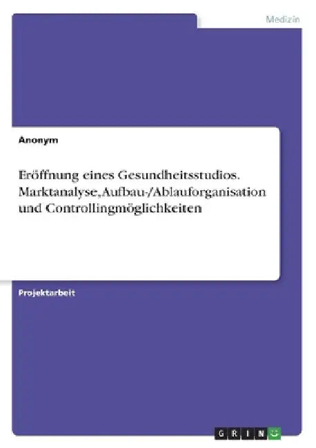 Eröffnung eines Gesundheitsstudios. Marktanalyse, Aufbau-/Ablauforganisation und Controllingmöglichkeiten by Anonymous