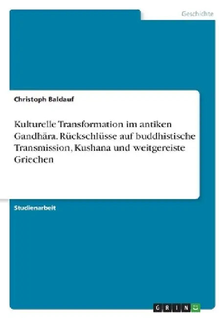 Kulturelle Transformation im antiken Gandhāra. Rückschlüsse auf buddhistische Transmission, Kushana und weitgereiste Griechen by Baldauf, Christoph