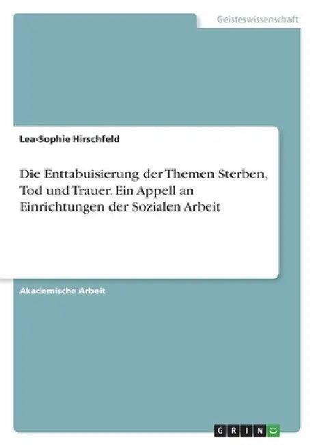 Die Enttabuisierung der Themen Sterben, Tod und Trauer. Ein Appell an Einrichtungen der Sozialen Arbeit by Hirschfeld, Lea-Sophie