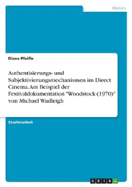 Authentisierungs- und Subjektivierungsmechanismen im Direct Cinema. Am Beispiel der Festivaldokumentation "Woodstock (1970)" von Michael Wadleigh by Pfeifle, Diana